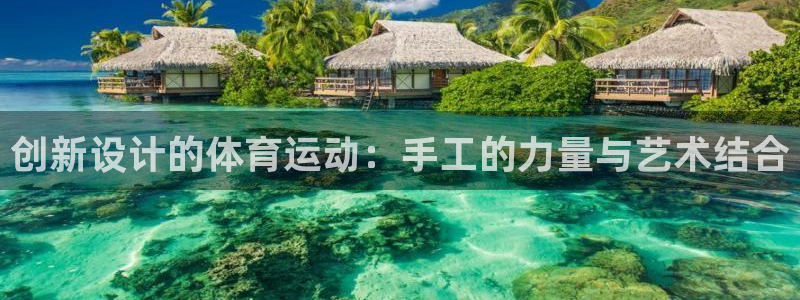 xc体育app官方网站：创新设计的体育运动：手工的力量与艺术结合