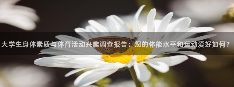 xc体育：大学生身体素质与体育活动兴趣调查报告：您的体能水平和运动爱好如何？