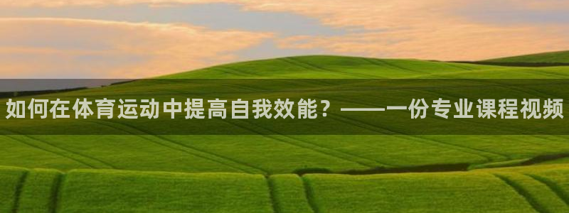 xc体育：如何在体育运动中提高自我效能？——一份专业课程视频