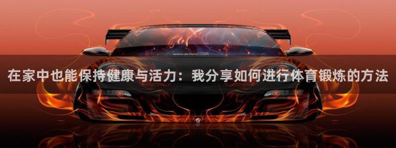 xc体育app官方网站：在家中也能保持健康与活力：我分享如何进行体育锻炼的方法