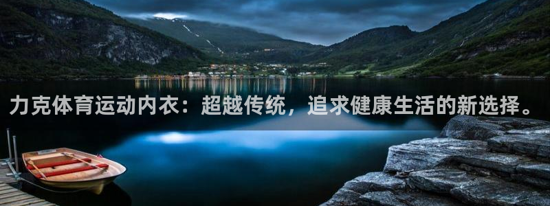 xc体育app官方网站：力克体育运动内衣：超越传统，追求健康生活的新选择。