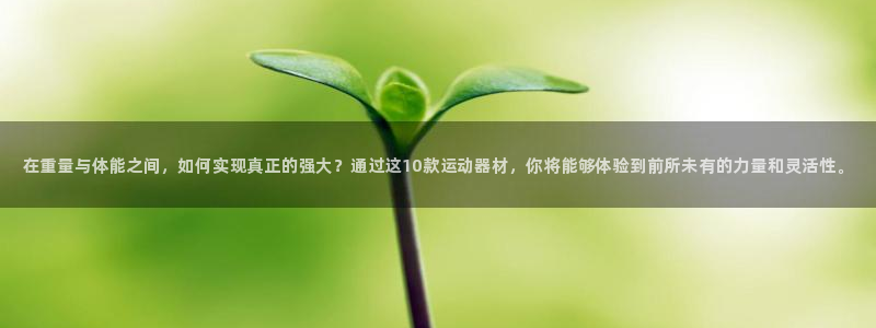 xc体育：在重量与体能之间，如何实现真正的强大？通过这10款运动器材，你将能够体验到前所未有的力量和灵活性。