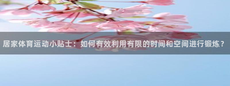 xc体育：居家体育运动小贴士：如何有效利用有限的时间和空间进行锻炼？