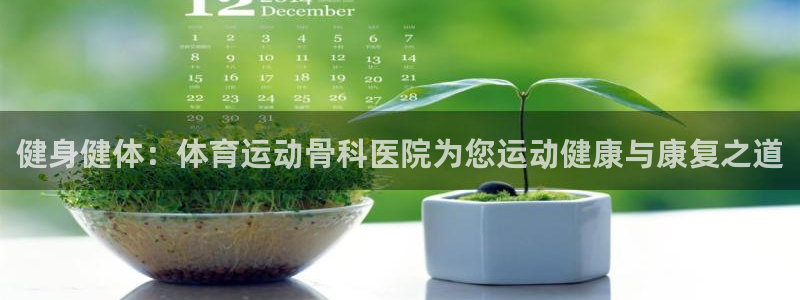 xc体育app官方网站：健身健体：体育运动骨科医院为您运动健康与康复之道