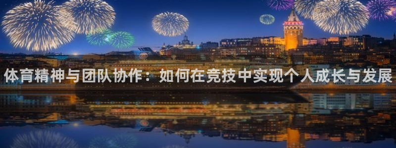 xc体育app官方网站：体育精神与团队协作：如何在竞技中实现个人成长与发展