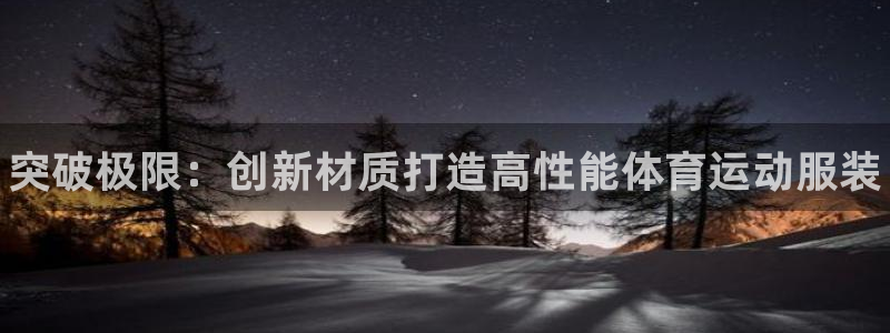 xc体育app官方网站：突破极限：创新材质打造高性能体育运动服装