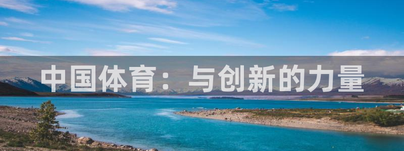 xc体育app官方网站：中国体育：与创新的力量