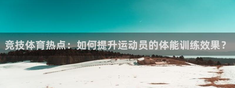 xc体育app官方网站：竞技体育热点：如何提升运动员的体能训练效果？