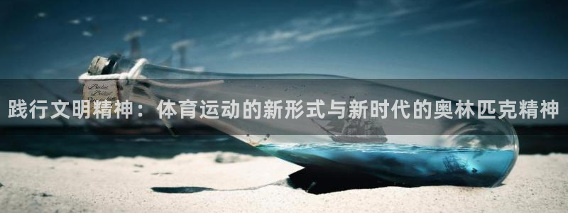 xc体育app官方网站：践行文明精神：体育运动的新形式与新时代的奥林匹克精神