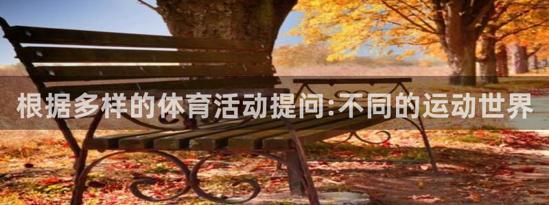 xc体育app官方网站：根据多样的体育活动提问:不同的运动世界