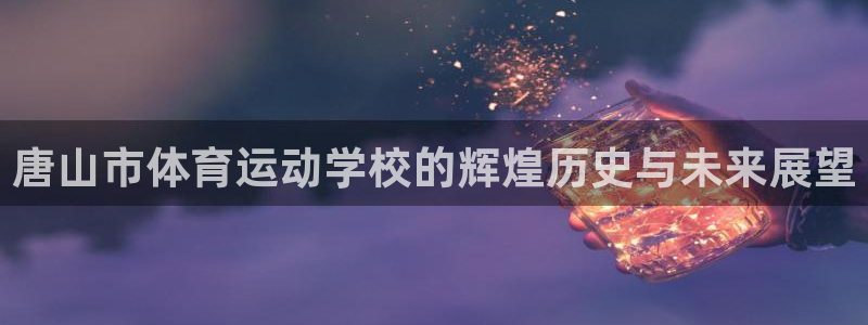 xc体育app官方网站：唐山市体育运动学校的辉煌历史与未来展望