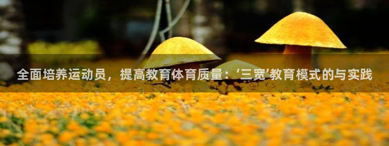 xc体育：全面培养运动员，提高教育体育质量：‘三宽’教育模式的与实践