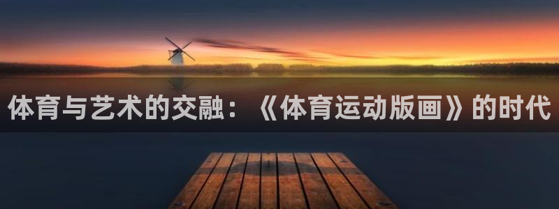 xc体育app官方网站：体育与艺术的交融：《体育运动版画》的时代