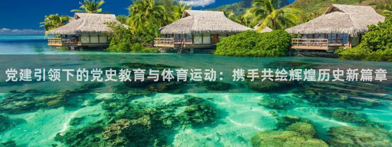 xc体育：党建引领下的党史教育与体育运动：携手共绘辉煌历史新篇章
