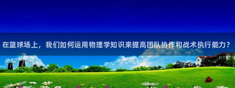 xc体育app官方网站：在篮球场上，我们如何运用物理学知识来提高团队协作和战术执行能力？