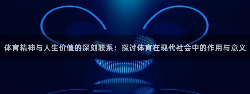 xc体育app官方网站：体育精神与人生价值的深刻联系：探讨体育在现代社会中的作用与意义